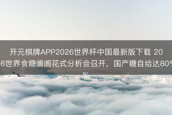 开元棋牌APP2026世界杯中国最新版下载 2026世界食糖阛阓花式分析会召开，国产糖自给达80%