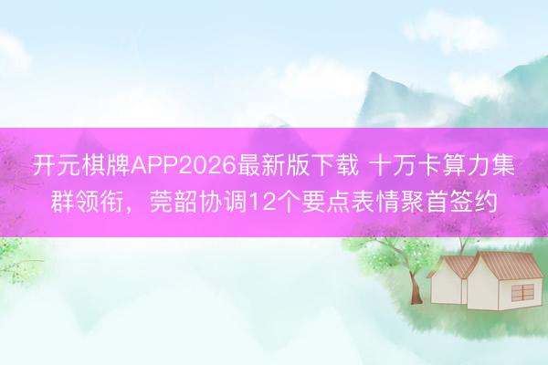 开元棋牌APP2026最新版下载 十万卡算力集群领衔，莞韶协调12个要点表情聚首签约