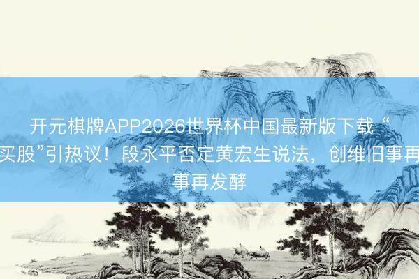 开元棋牌APP2026世界杯中国最新版下载 “打球买股”引热议！段永平否定黄宏生说法，创维旧事再发酵