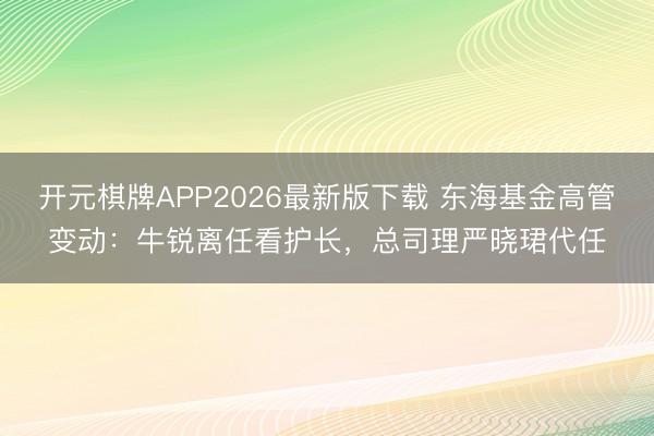 开元棋牌APP2026最新版下载 东海基金高管变动：牛锐离任看护长，总司理严晓珺代任