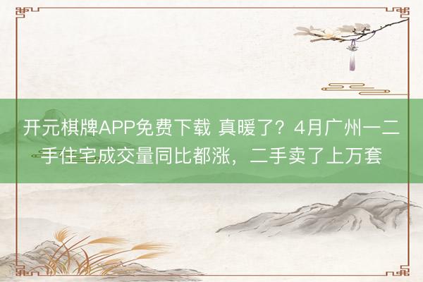 开元棋牌APP免费下载 真暖了？4月广州一二手住宅成交量同比都涨，二手卖了上万套