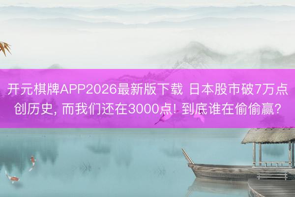 开元棋牌APP2026最新版下载 日本股市破7万点创历史, 而我们还在3000点! 到底谁在偷偷赢?