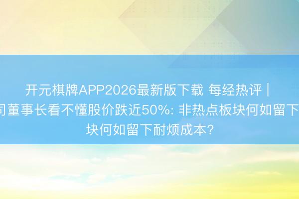 开元棋牌APP2026最新版下载 每经热评 | 革命药公司董事长看不懂股价跌近50%: 非热点板块何如留下耐烦成本?
