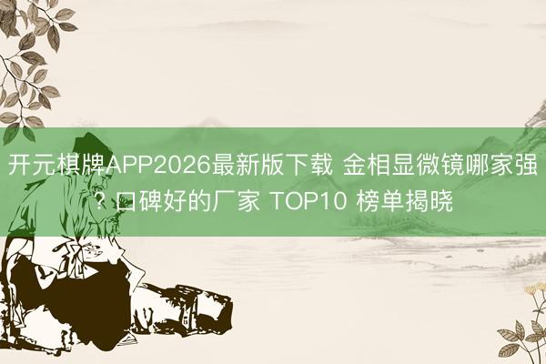 开元棋牌APP2026最新版下载 金相显微镜哪家强? 口碑好的厂家 TOP10 榜单揭晓