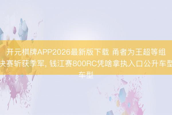 开元棋牌APP2026最新版下载 甬者为王超等组决赛斩获季军, 钱江赛800RC凭啥拿执入口公升车型