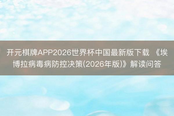 开元棋牌APP2026世界杯中国最新版下载 《埃博拉病毒病防控决策(2026年版)》解读问答