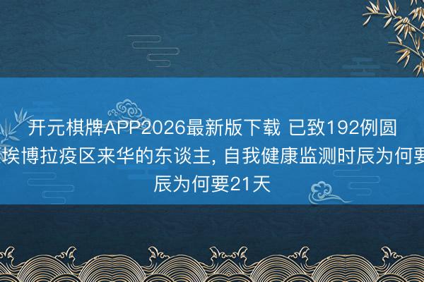 开元棋牌APP2026最新版下载 已致192例圆寂! 从埃博拉疫区来华的东谈主, 自我健康监测时辰为何要21天