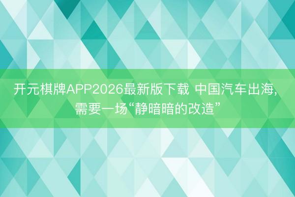 开元棋牌APP2026最新版下载 中国汽车出海, 需要一场“静暗暗的改造”