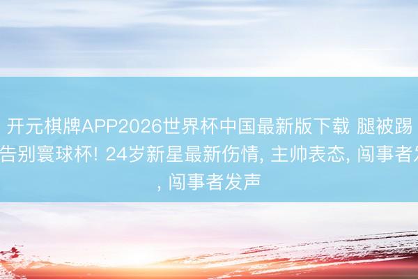 开元棋牌APP2026世界杯中国最新版下载 腿被踢断, 告别寰球杯! 24岁新星最新伤情, 主帅表态, 闯事者发声