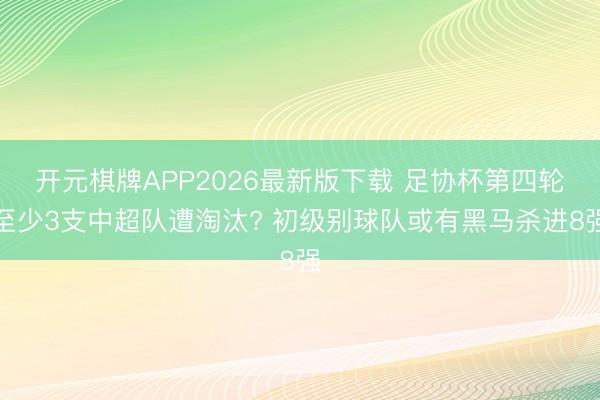 开元棋牌APP2026最新版下载 足协杯第四轮至少3支中超队遭淘汰? 初级别球队或有黑马杀进8强